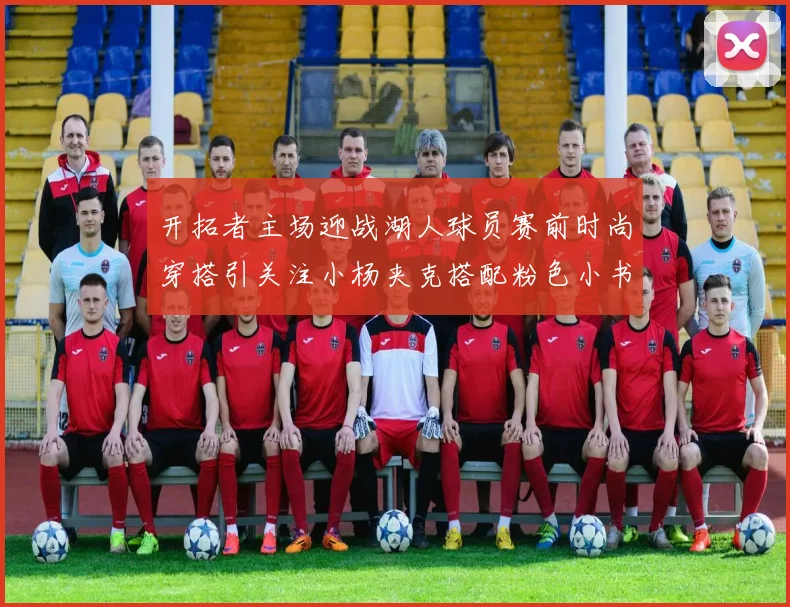开拓者主场迎战湖人球员赛前时尚穿搭引关注小杨夹克搭配粉色小书包
