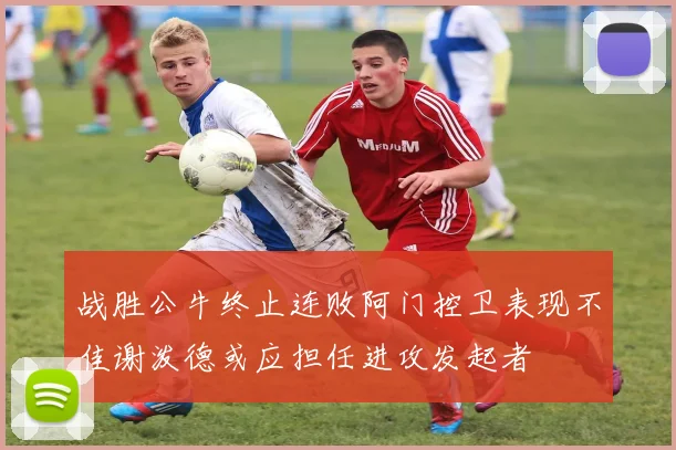 战胜公牛终止连败阿门控卫表现不佳谢泼德或应担任进攻发起者
