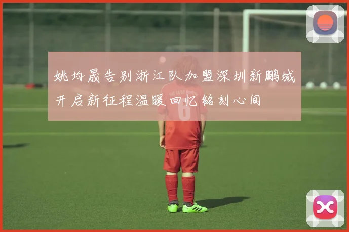 姚均晟告别浙江队加盟深圳新鹏城开启新征程温暖回忆铭刻心间