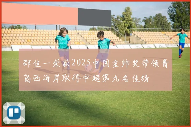 邵佳一荣获2025中国金帅奖带领青岛西海岸取得中超第九名佳绩