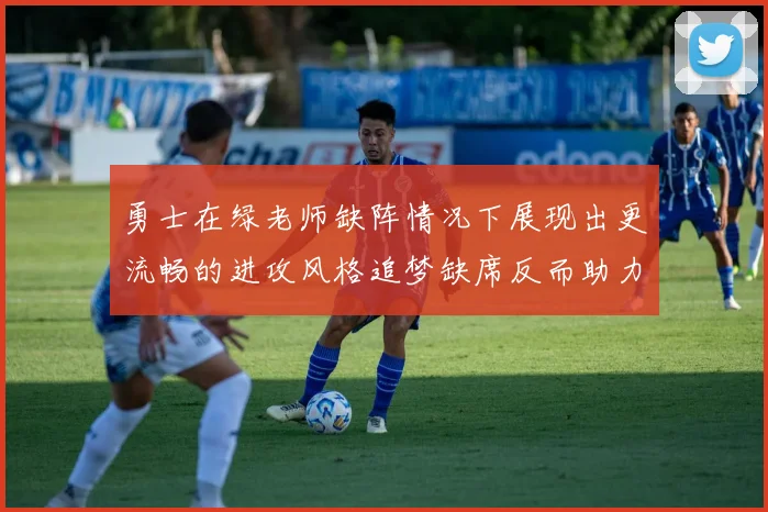 勇士在绿老师缺阵情况下展现出更流畅的进攻风格追梦缺席反而助力球队表现提升
