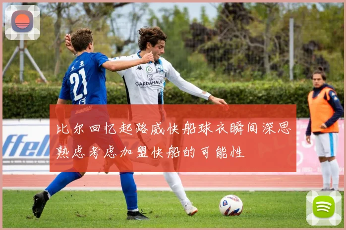 比尔回忆起路威快船球衣瞬间深思熟虑考虑加盟快船的可能性