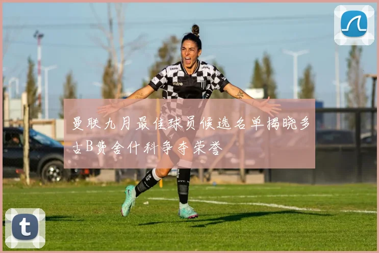 曼联九月最佳球员候选名单揭晓多古B费舍什科争夺荣誉