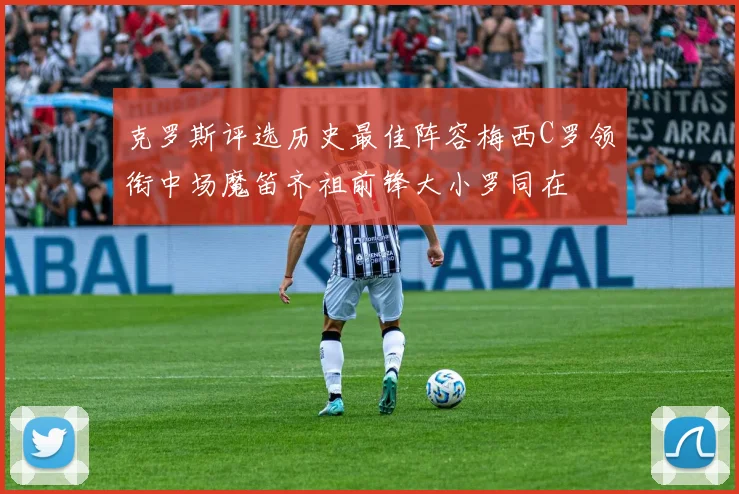 克罗斯评选历史最佳阵容梅西C罗领衔中场魔笛齐祖前锋大小罗同在