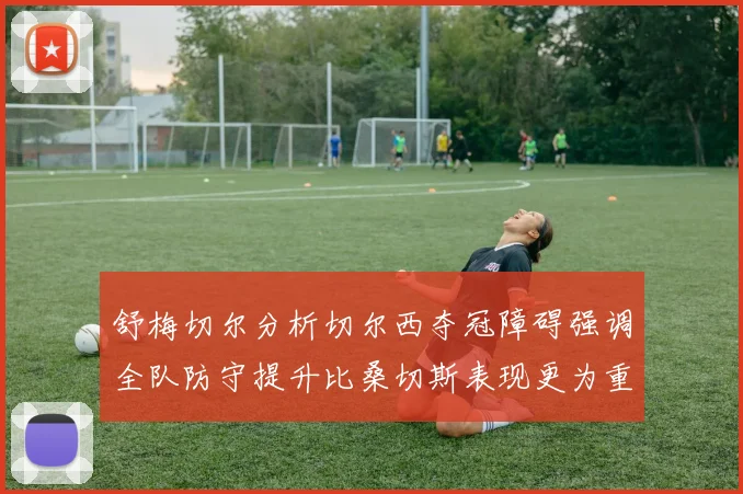 舒梅切尔分析切尔西夺冠障碍强调全队防守提升比桑切斯表现更为重要