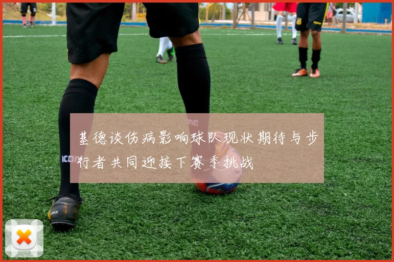 基德谈伤病影响球队现状期待与步行者共同迎接下赛季挑战