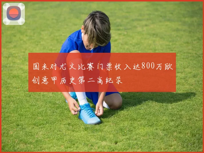 国米对尤文比赛门票收入达800万欧创意甲历史第二高纪录