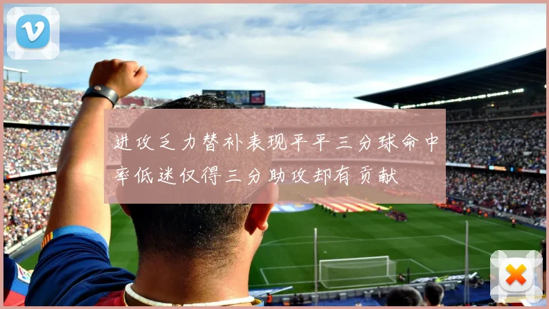 进攻乏力替补表现平平三分球命中率低迷仅得三分助攻却有贡献
