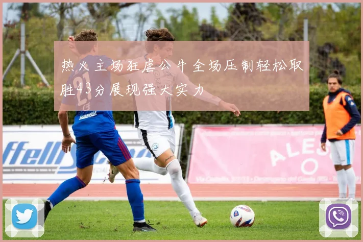 热火主场狂虐公牛全场压制轻松取胜43分展现强大实力