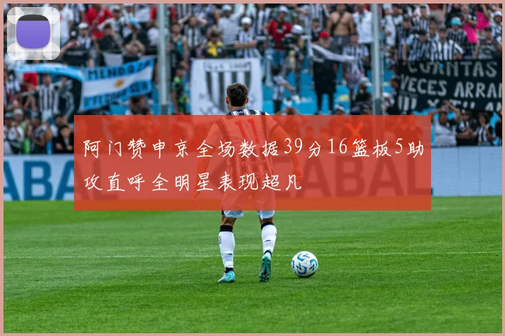 阿门赞申京全场数据39分16篮板5助攻直呼全明星表现超凡