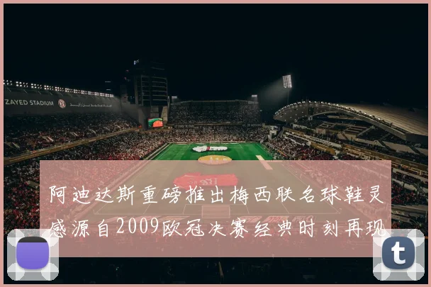 阿迪达斯重磅推出梅西联名球鞋灵感源自2009欧冠决赛经典时刻再现