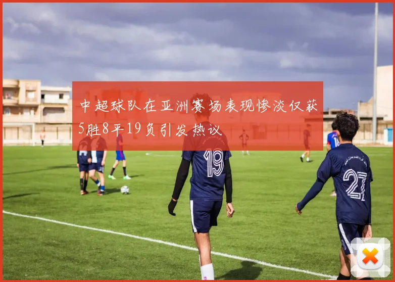 中超球队在亚洲赛场表现惨淡仅获5胜8平19负引发热议