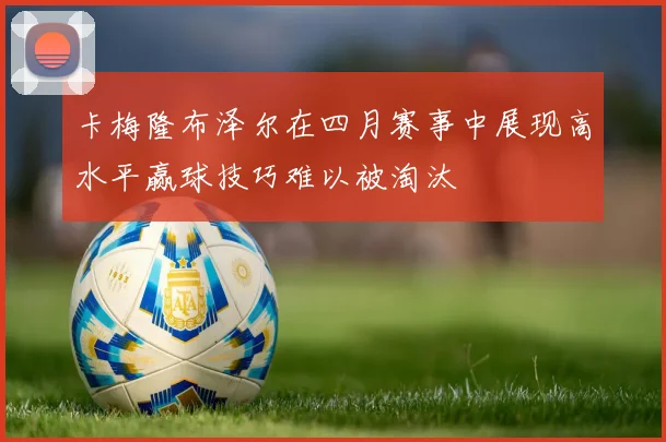 卡梅隆布泽尔在四月赛事中展现高水平赢球技巧难以被淘汰