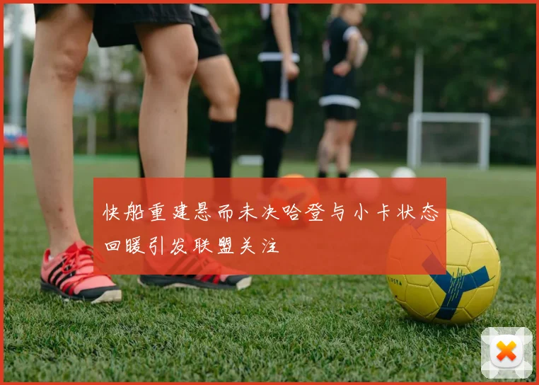 快船重建悬而未决哈登与小卡状态回暖引发联盟关注