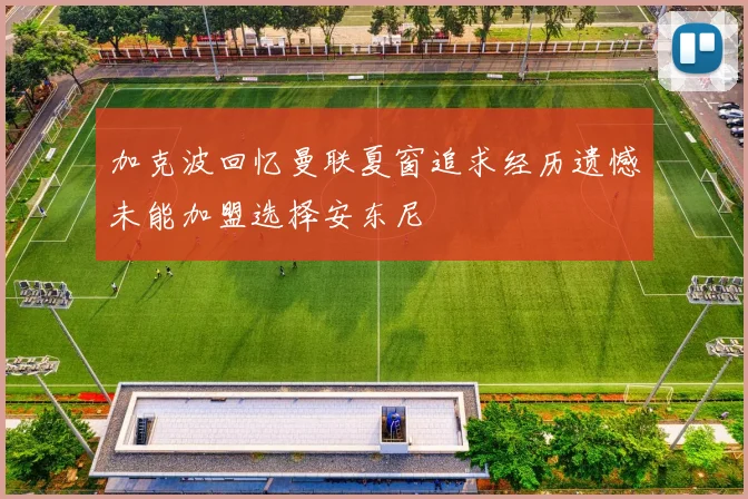 加克波回忆曼联夏窗追求经历遗憾未能加盟选择安东尼