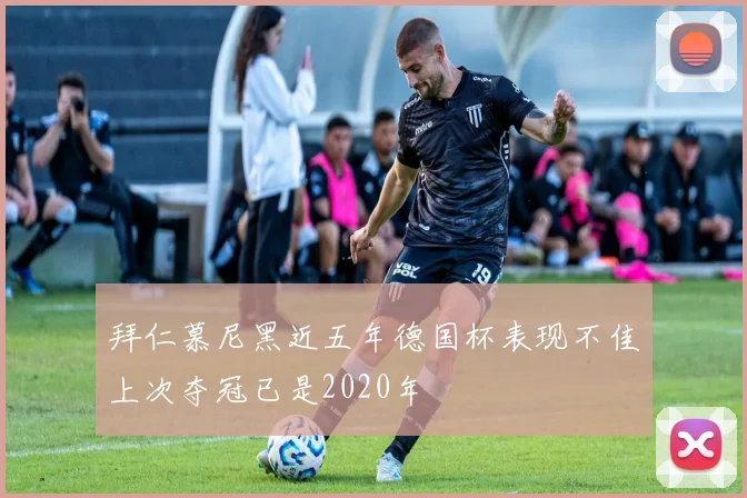 拜仁慕尼黑近五年德国杯表现不佳上次夺冠已是2020年
