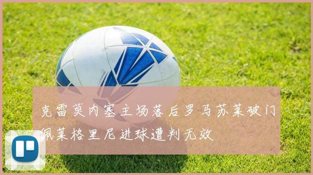 克雷莫内塞主场落后罗马苏莱破门佩莱格里尼进球遭判无效