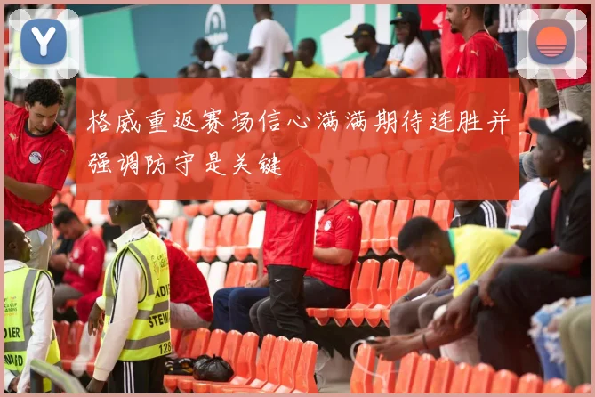 格威重返赛场信心满满期待连胜并强调防守是关键