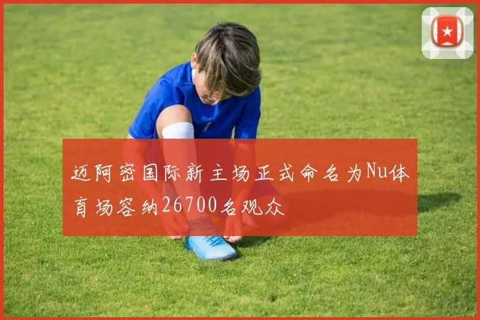 迈阿密国际新主场正式命名为Nu体育场容纳26700名观众