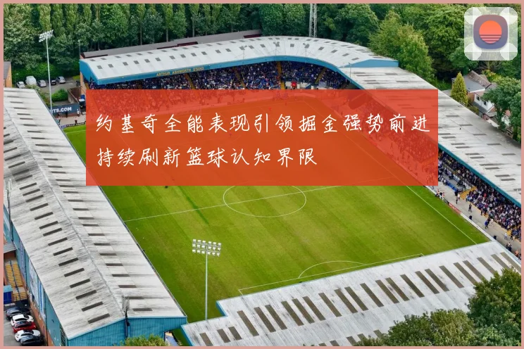 约基奇全能表现引领掘金强势前进持续刷新篮球认知界限