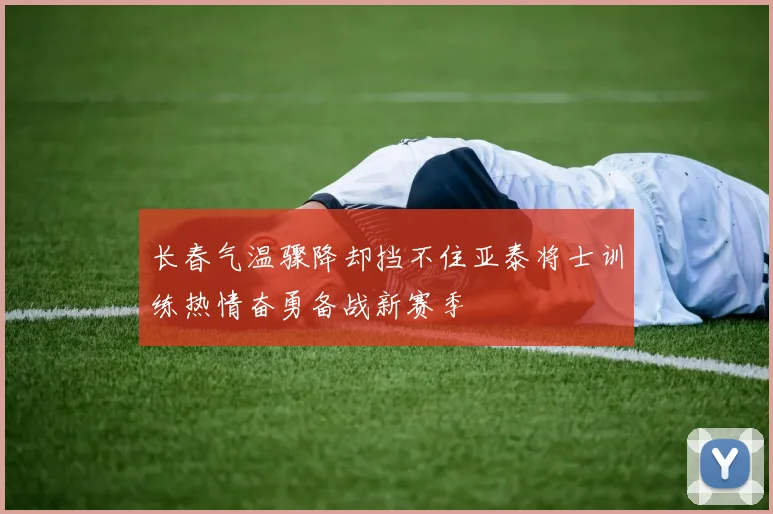 长春气温骤降却挡不住亚泰将士训练热情奋勇备战新赛季