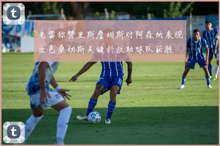 老雷称赞里斯詹姆斯对阿森纳表现出色桑切斯关键扑救助球队获胜