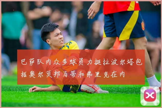 巴萨队内众多球员力挺拉波尔塔包括奥尔莫邦马蒂和弗里克在内