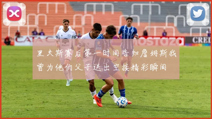 里夫斯赛后第一时间告知詹姆斯我曾为他们父子送出空接精彩瞬间