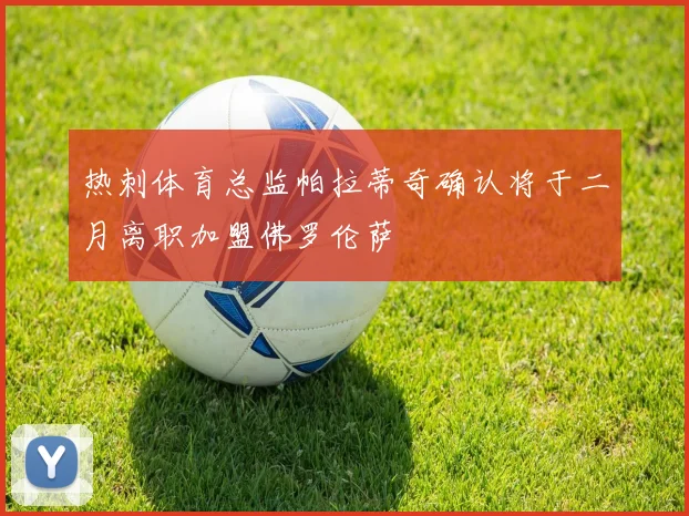 热刺体育总监帕拉蒂奇确认将于二月离职加盟佛罗伦萨