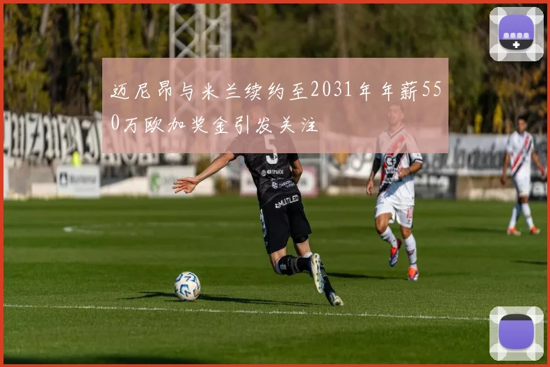 迈尼昂与米兰续约至2031年年薪550万欧加奖金引发关注