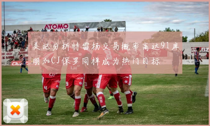 美记分析特雷杨交易概率高达91库明加CJ保罗同样成为热门目标