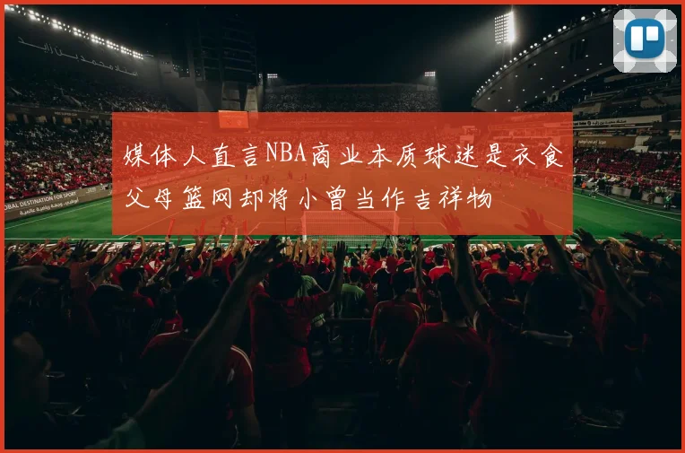 媒体人直言NBA商业本质球迷是衣食父母篮网却将小曾当作吉祥物