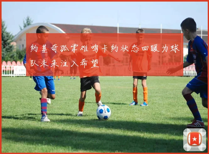 约基奇孤掌难鸣卡约状态回暖为球队未来注入希望