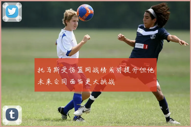 托马斯受伤篮网战绩或将提升但他未来合同面临更大挑战