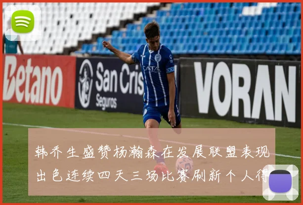 韩乔生盛赞杨瀚森在发展联盟表现出色连续四天三场比赛刷新个人得分与篮板纪录