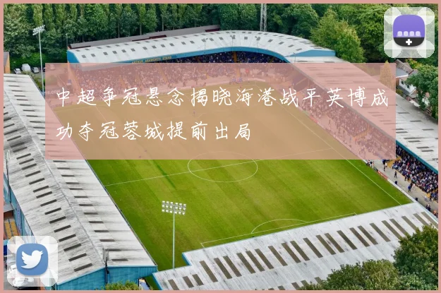 中超争冠悬念揭晓海港战平英博成功夺冠蓉城提前出局