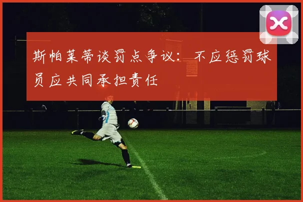 斯帕莱蒂谈罚点争议：不应惩罚球员应共同承担责任
